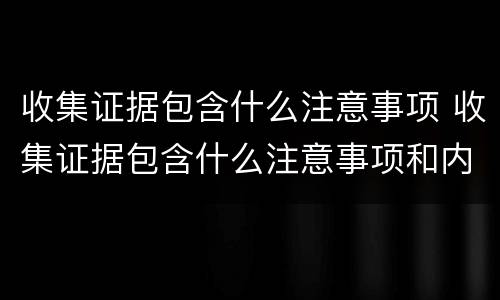 收集证据包含什么注意事项 收集证据包含什么注意事项和内容