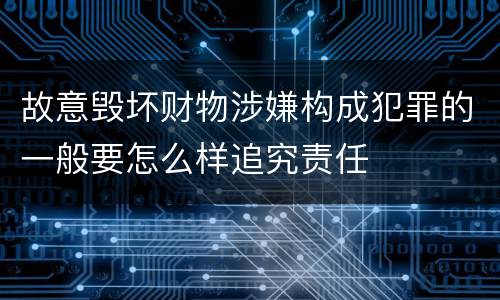 故意毁坏财物涉嫌构成犯罪的一般要怎么样追究责任