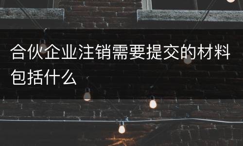 合伙企业注销需要提交的材料包括什么
