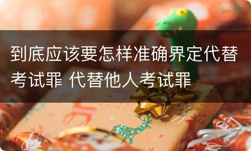 到底应该要怎样准确界定代替考试罪 代替他人考试罪