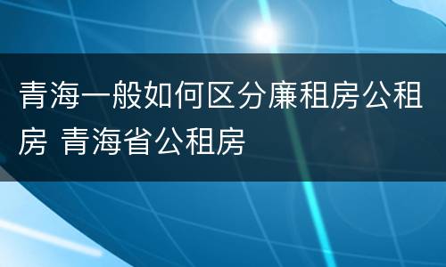 青海一般如何区分廉租房公租房 青海省公租房
