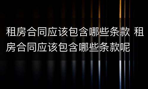 租房合同应该包含哪些条款 租房合同应该包含哪些条款呢