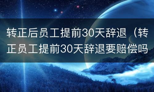 转正后员工提前30天辞退（转正员工提前30天辞退要赔偿吗）