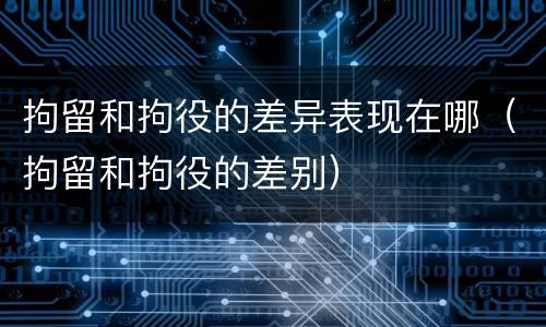 拘留和拘役的差异表现在哪（拘留和拘役的差别）