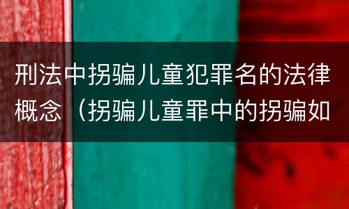 刑法中拐骗儿童犯罪名的法律概念（拐骗儿童罪中的拐骗如何认定）