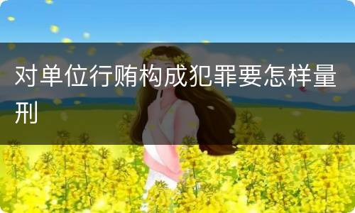 对单位行贿构成犯罪要怎样量刑