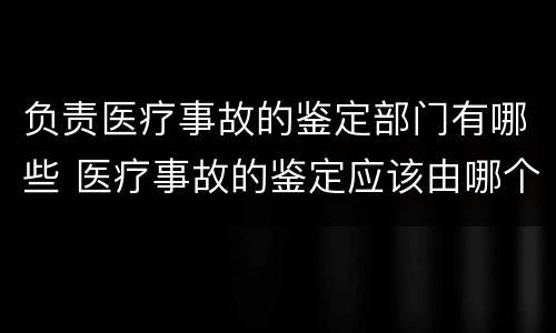 负责医疗事故的鉴定部门有哪些 医疗事故的鉴定应该由哪个部门负责