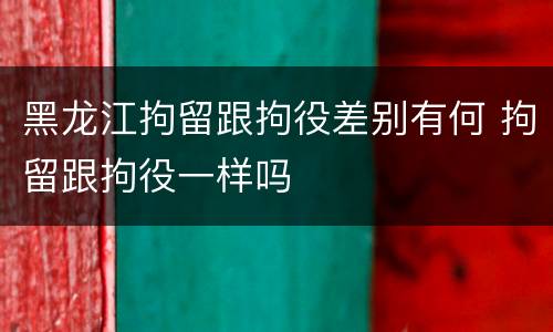 黑龙江拘留跟拘役差别有何 拘留跟拘役一样吗