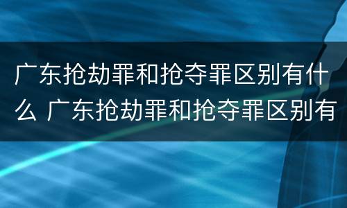 广东抢劫罪和抢夺罪区别有什么 广东抢劫罪和抢夺罪区别有什么不同