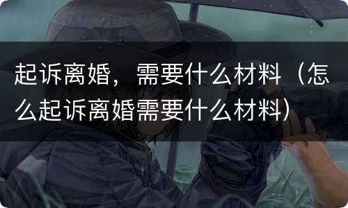 起诉离婚，需要什么材料（怎么起诉离婚需要什么材料）