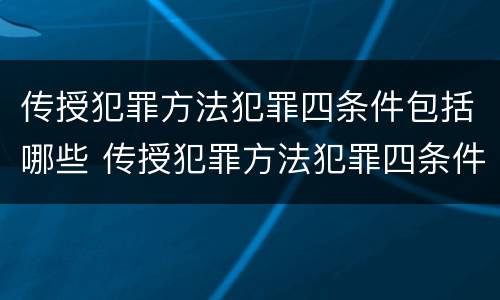 传授犯罪方法犯罪四条件包括哪些 传授犯罪方法犯罪四条件包括哪些内容