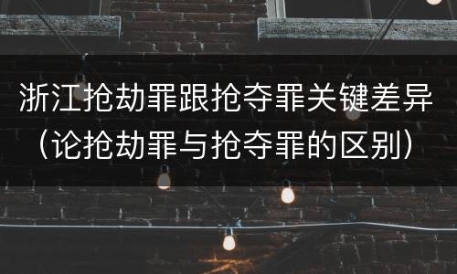 浙江抢劫罪跟抢夺罪关键差异（论抢劫罪与抢夺罪的区别）