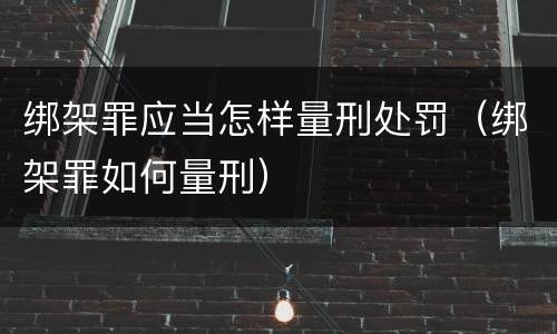 绑架罪应当怎样量刑处罚（绑架罪如何量刑）