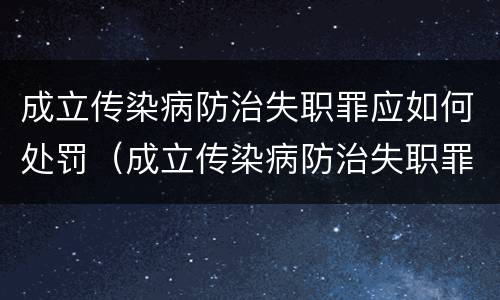 成立传染病防治失职罪应如何处罚（成立传染病防治失职罪应如何处罚）