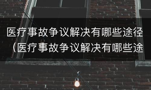 医疗事故争议解决有哪些途径（医疗事故争议解决有哪些途径呢）