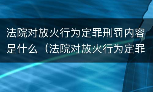 法院对放火行为定罪刑罚内容是什么（法院对放火行为定罪刑罚内容是什么规定）