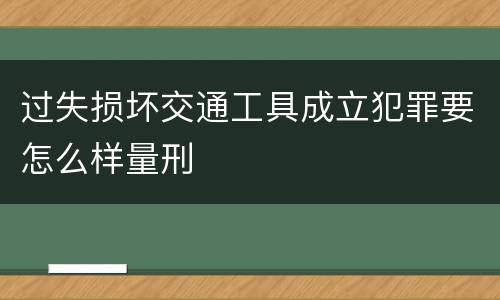 过失损坏交通工具成立犯罪要怎么样量刑