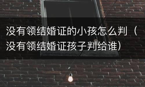 没有领结婚证的小孩怎么判（没有领结婚证孩子判给谁）
