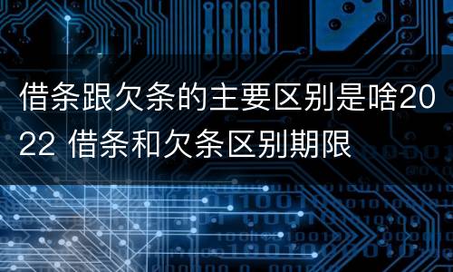 借条跟欠条的主要区别是啥2022 借条和欠条区别期限