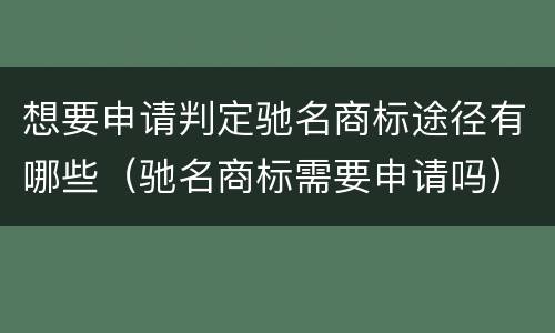想要申请判定驰名商标途径有哪些（驰名商标需要申请吗）