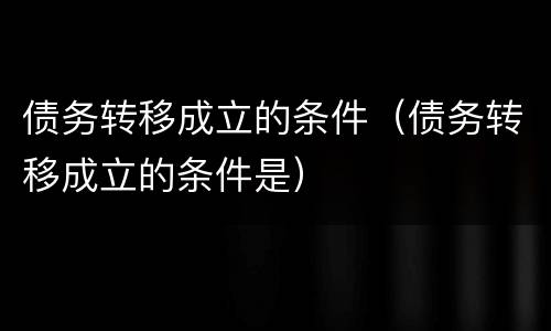 债务转移成立的条件（债务转移成立的条件是）