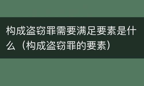 构成盗窃罪需要满足要素是什么（构成盗窃罪的要素）