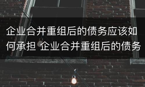 企业合并重组后的债务应该如何承担 企业合并重组后的债务应该如何承担