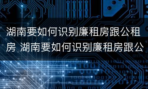 湖南要如何识别廉租房跟公租房 湖南要如何识别廉租房跟公租房呢