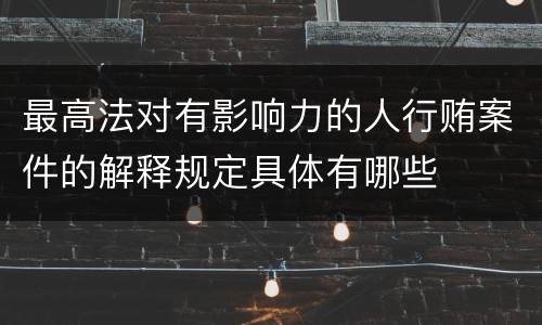 最高法对有影响力的人行贿案件的解释规定具体有哪些