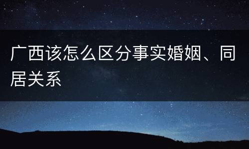 广西该怎么区分事实婚姻、同居关系