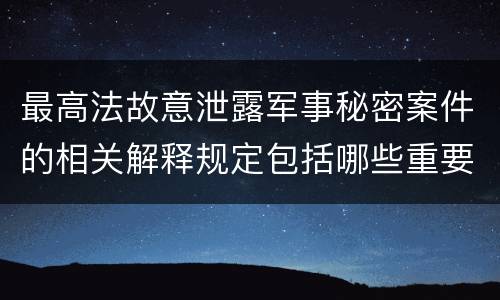 最高法故意泄露军事秘密案件的相关解释规定包括哪些重要内容