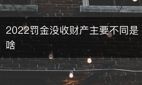 2022罚金没收财产主要不同是啥
