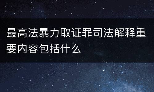 最高法暴力取证罪司法解释重要内容包括什么