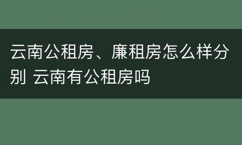 云南公租房、廉租房怎么样分别 云南有公租房吗