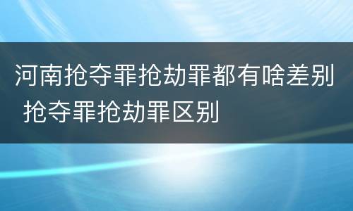 河南抢夺罪抢劫罪都有啥差别 抢夺罪抢劫罪区别