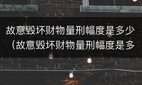 故意毁坏财物量刑幅度是多少（故意毁坏财物量刑幅度是多少钱）