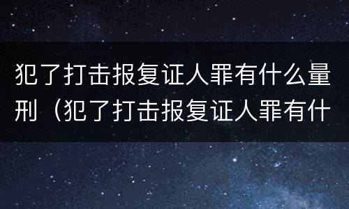 犯了打击报复证人罪有什么量刑（犯了打击报复证人罪有什么量刑标准）