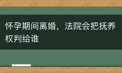 怀孕期间离婚，法院会把抚养权判给谁