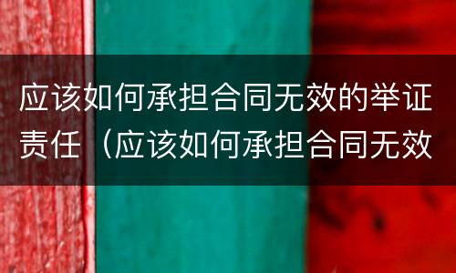 应该如何承担合同无效的举证责任（应该如何承担合同无效的举证责任呢）
