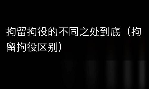 拘留拘役的不同之处到底（拘留拘役区别）