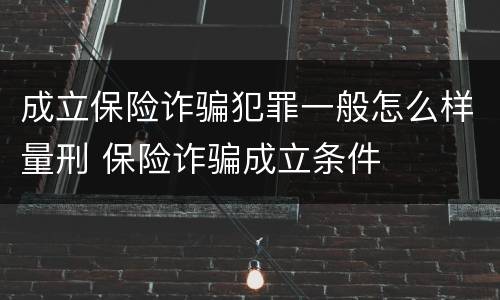 成立保险诈骗犯罪一般怎么样量刑 保险诈骗成立条件