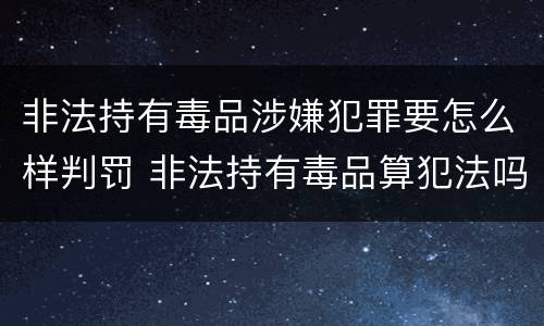 非法持有毒品涉嫌犯罪要怎么样判罚 非法持有毒品算犯法吗