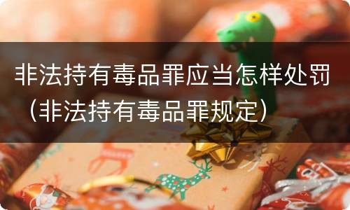 非法持有毒品罪应当怎样处罚（非法持有毒品罪规定）