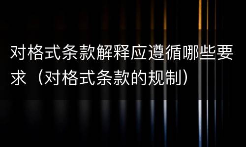 对格式条款解释应遵循哪些要求（对格式条款的规制）