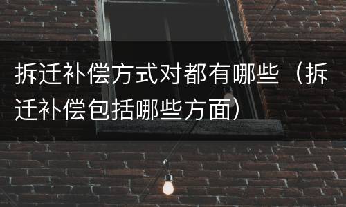 拆迁补偿方式对都有哪些（拆迁补偿包括哪些方面）