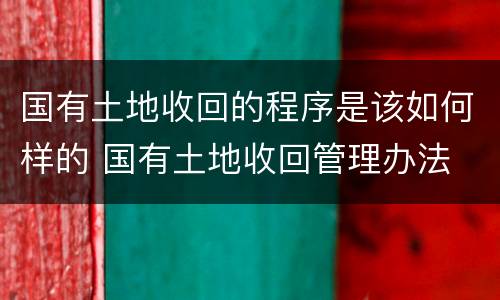 国有土地收回的程序是该如何样的 国有土地收回管理办法