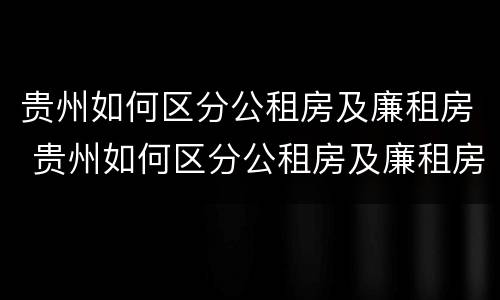 贵州如何区分公租房及廉租房 贵州如何区分公租房及廉租房的区别