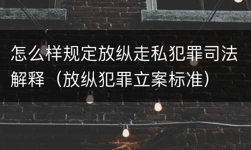 怎么样规定放纵走私犯罪司法解释（放纵犯罪立案标准）