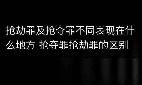 抢劫罪及抢夺罪不同表现在什么地方 抢夺罪抢劫罪的区别