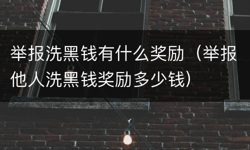举报洗黑钱有什么奖励（举报他人洗黑钱奖励多少钱）